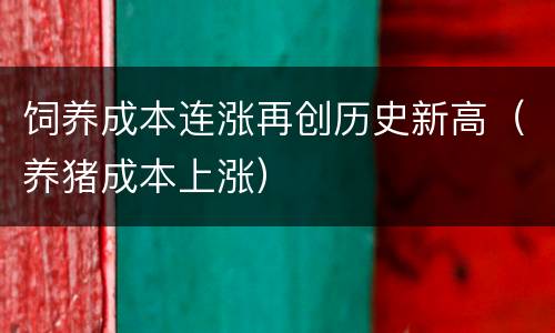 饲养成本连涨再创历史新高（养猪成本上涨）