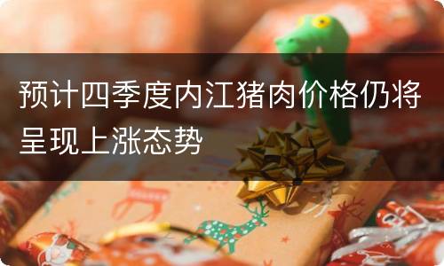 预计四季度内江猪肉价格仍将呈现上涨态势