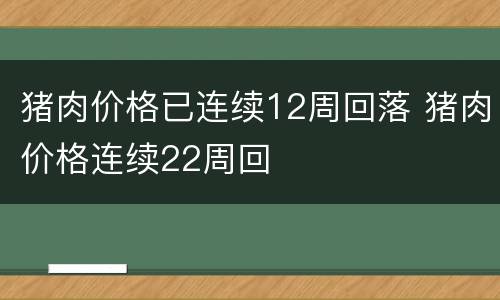 猪肉价格已连续12周回落 猪肉价格连续22周回