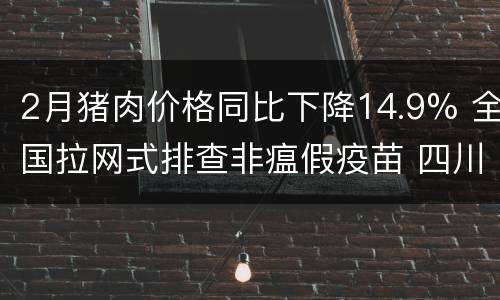 2月猪肉价格同比下降14.9% 全国拉网式排查非瘟假疫苗 四川省再查