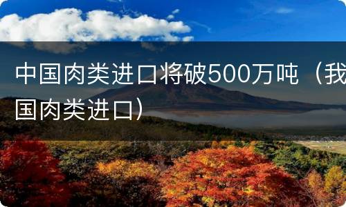 中国肉类进口将破500万吨（我国肉类进口）