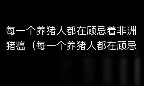 每一个养猪人都在顾忌着非洲猪瘟（每一个养猪人都在顾忌着非洲猪瘟的英文）