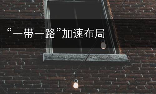 “一带一路”加速布局
