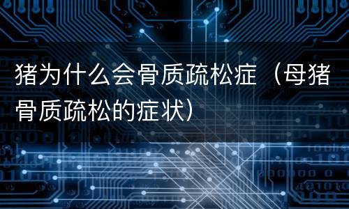 猪为什么会骨质疏松症（母猪骨质疏松的症状）