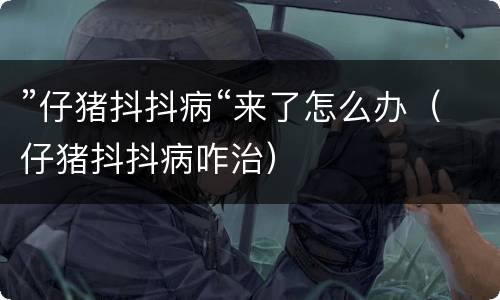 ”仔猪抖抖病“来了怎么办（仔猪抖抖病咋治）