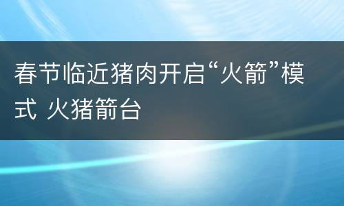 春节临近猪肉开启“火箭”模式 火猪箭台