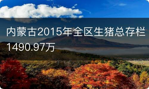 内蒙古2015年全区生猪总存栏1490.97万