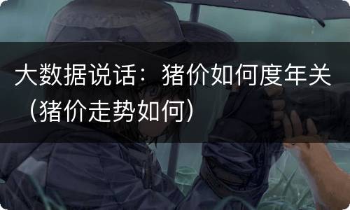 大数据说话：猪价如何度年关（猪价走势如何）