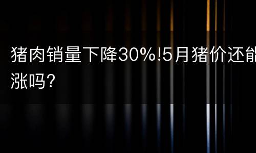 猪肉销量下降30%!5月猪价还能涨吗?