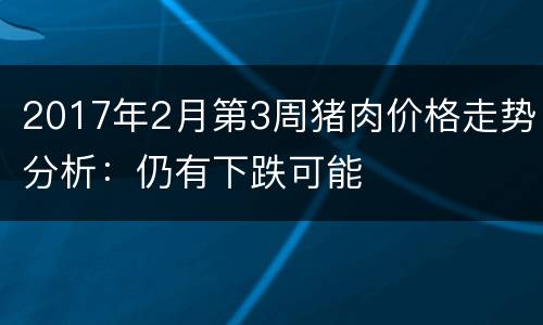 2017年2月第3周猪肉价格走势分析：仍有下跌可能