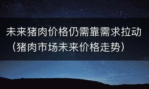 未来猪肉价格仍需靠需求拉动（猪肉市场未来价格走势）