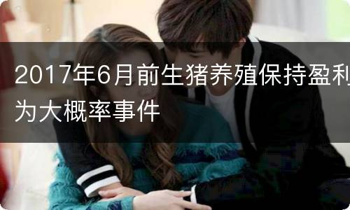 2017年6月前生猪养殖保持盈利为大概率事件