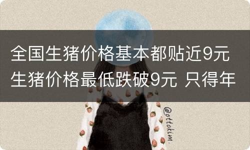 全国生猪价格基本都贴近9元 生猪价格最低跌破9元 只得年初的五成