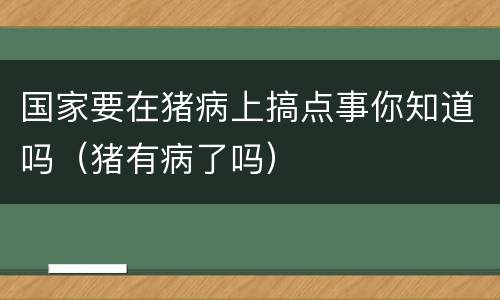 国家要在猪病上搞点事你知道吗（猪有病了吗）