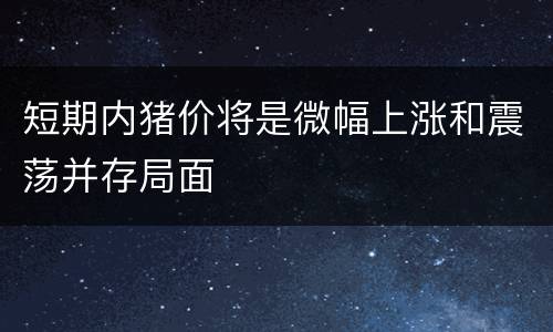短期内猪价将是微幅上涨和震荡并存局面