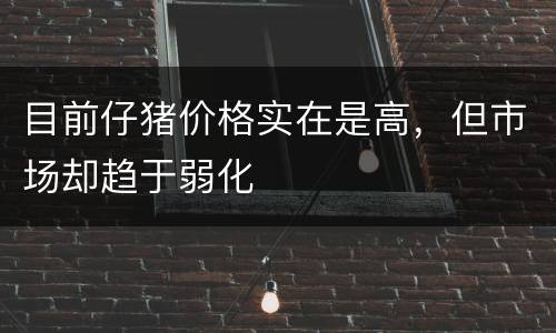 目前仔猪价格实在是高，但市场却趋于弱化