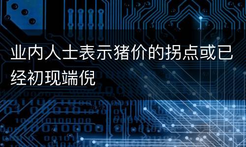 业内人士表示猪价的拐点或已经初现端倪