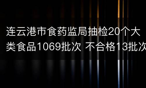 连云港市食药监局抽检20个大类食品1069批次 不合格13批次