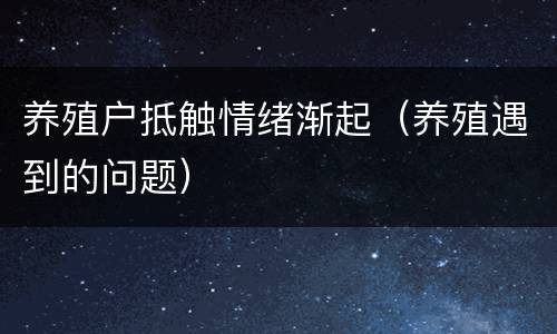 养殖户抵触情绪渐起（养殖遇到的问题）