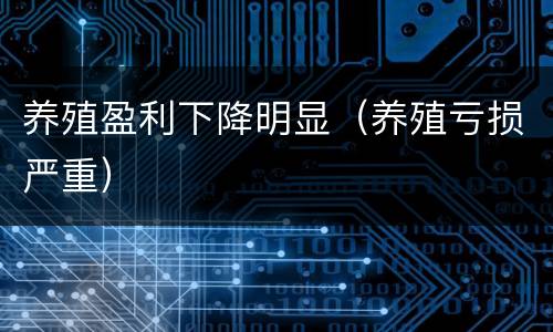 养殖盈利下降明显（养殖亏损严重）