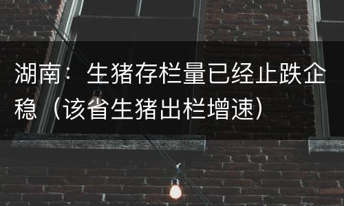 湖南：生猪存栏量已经止跌企稳（该省生猪出栏增速）