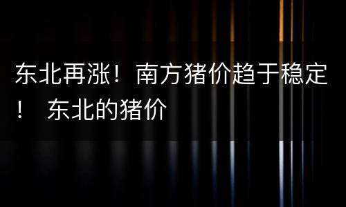 东北再涨！南方猪价趋于稳定！ 东北的猪价
