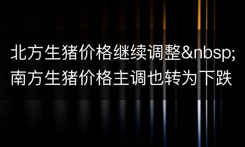 北方生猪价格继续调整&nbsp;南方生猪价格主调也转为下跌