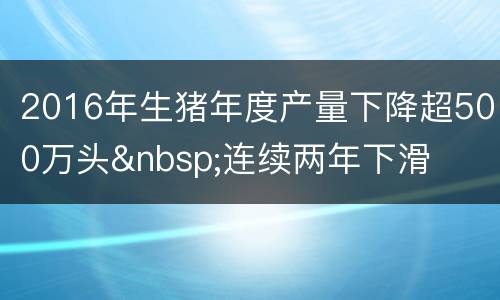 2016年生猪年度产量下降超500万头&nbsp;连续两年下滑