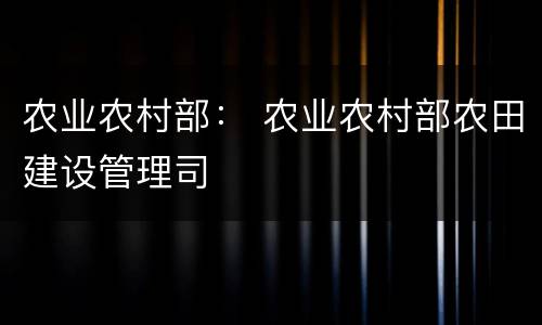 农业农村部： 农业农村部农田建设管理司