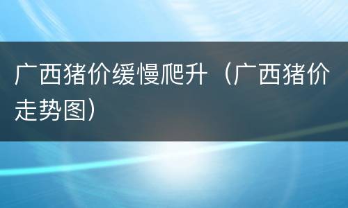 广西猪价缓慢爬升（广西猪价走势图）