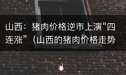 山西：猪肉价格逆市上演“四连涨”（山西的猪肉价格走势）