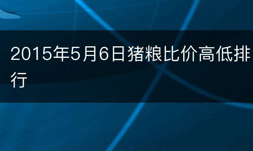 2015年5月6日猪粮比价高低排行