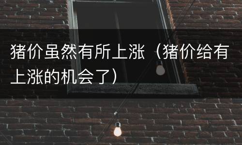 猪价虽然有所上涨（猪价给有上涨的机会了）