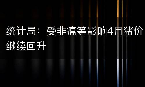 统计局：受非瘟等影响4月猪价继续回升