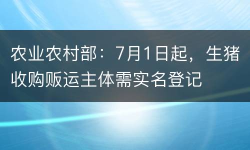 农业农村部：7月1日起，生猪收购贩运主体需实名登记