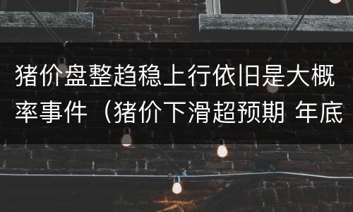 猪价盘整趋稳上行依旧是大概率事件（猪价下滑超预期 年底或触底反弹）