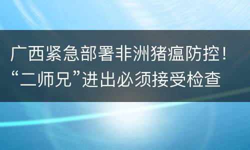 广西紧急部署非洲猪瘟防控！“二师兄”进出必须接受检查！
