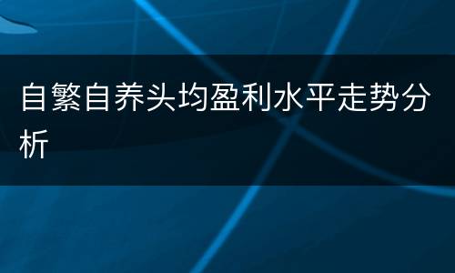 自繁自养头均盈利水平走势分析