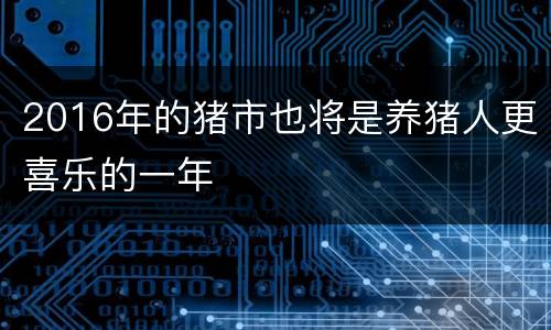 2016年的猪市也将是养猪人更喜乐的一年