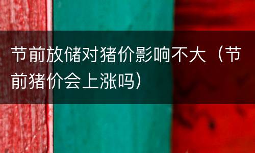 节前放储对猪价影响不大（节前猪价会上涨吗）