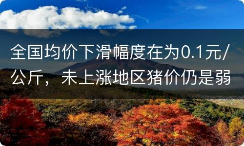 全国均价下滑幅度在为0.1元/公斤，未上涨地区猪价仍是弱势下滑
