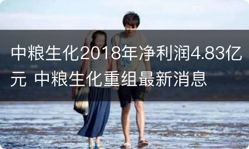 中粮生化2018年净利润4.83亿元 中粮生化重组最新消息
