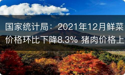 国家统计局：2021年12月鲜菜价格环比下降8.3% 猪肉价格上涨0.4%