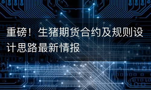 重磅！生猪期货合约及规则设计思路最新情报