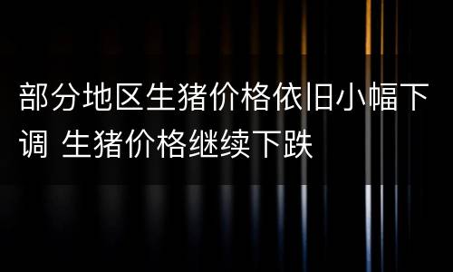 部分地区生猪价格依旧小幅下调 生猪价格继续下跌