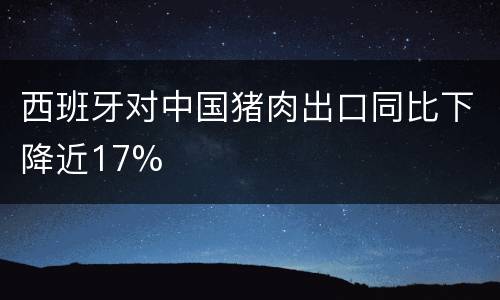 西班牙对中国猪肉出口同比下降近17%