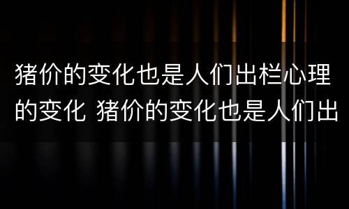 猪价的变化也是人们出栏心理的变化 猪价的变化也是人们出栏心理的变化对吗