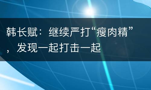 韩长赋：继续严打“瘦肉精”，发现一起打击一起