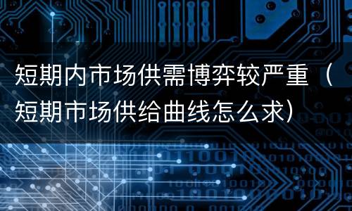 短期内市场供需博弈较严重（短期市场供给曲线怎么求）
