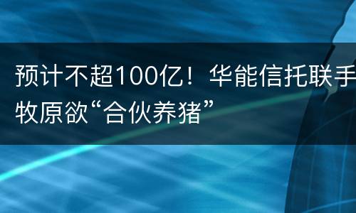 预计不超100亿！华能信托联手牧原欲“合伙养猪”